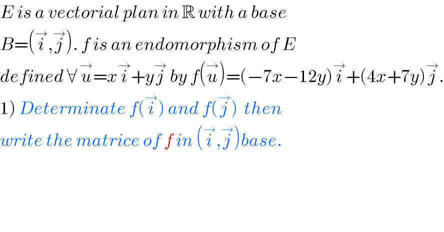 E is a vectorial plan in R with a base  B=(i^→ ,j^→ ). f is an endomorphism of E  defined ∀ u^→ =xi^→ +yj^→  by f(u^→ )=(−7x−12y)i^→ +(4x+7y)j^→ .  1) Determinate f(i^→ ) and f(j^→ )  then   write the matrice of f in (i^→ ,j^→ )base.  