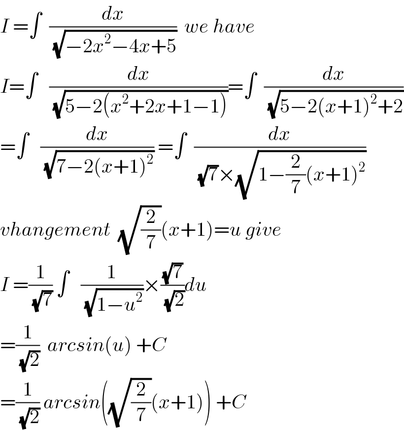 I =∫  (dx/(√(−2x^2 −4x+5)))  we have  I=∫   (dx/(√(5−2(x^2 +2x+1−1))))=∫  (dx/(√(5−2(x+1)^2 +2)))  =∫   (dx/(√(7−2(x+1)^2 ))) =∫  (dx/((√7)×(√(1−(2/7)(x+1)^2 ))))  vhangement  (√(2/7))(x+1)=u give  I =(1/(√7)) ∫   (1/(√(1−u^2 )))×((√7)/(√2))du  =(1/(√2))  arcsin(u) +C  =(1/(√2)) arcsin((√(2/7))(x+1)) +C  