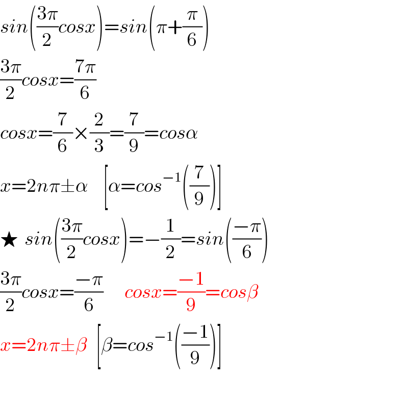 sin(((3π)/2)cosx)=sin(π+(π/6))  ((3π)/2)cosx=((7π)/6)  cosx=(7/6)×(2/3)=(7/9)=cosα  x=2nπ±α     [α=cos^(−1) ((7/9))]  ★  sin(((3π)/2)cosx)=−(1/2)=sin(((−π)/6))  ((3π)/2)cosx=((−π)/6)       cosx=((−1)/9)=cosβ  x=2nπ±β   [β=cos^(−1) (((−1)/9))]    