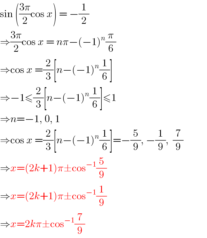 sin (((3π)/2)cos x) = −(1/2)  ⇒((3π)/2)cos x = nπ−(−1)^n (π/6)  ⇒cos x =(2/3)[n−(−1)^n (1/6)]  ⇒−1≤(2/3)[n−(−1)^n (1/6)]≤1  ⇒n=−1, 0, 1  ⇒cos x =(2/3)[n−(−1)^n (1/6)]=−(5/9), −(1/9),  (7/9)  ⇒x=(2k+1)π±cos^(−1) (5/9)  ⇒x=(2k+1)π±cos^(−1) (1/9)  ⇒x=2kπ±cos^(−1) (7/9)  