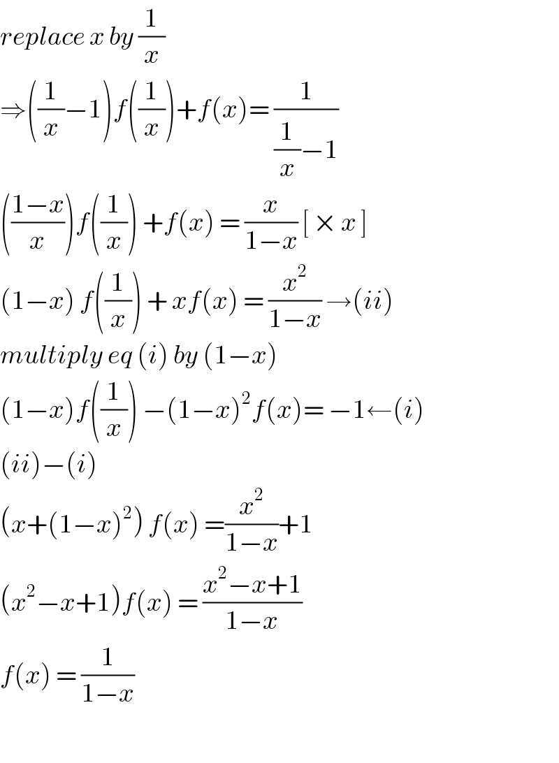 replace x by (1/x)  ⇒((1/x)−1)f((1/x))+f(x)= (1/((1/x)−1))  (((1−x)/x))f((1/x)) +f(x) = (x/(1−x)) [ × x ]  (1−x) f((1/x)) + xf(x) = (x^2 /(1−x)) →(ii)  multiply eq (i) by (1−x)  (1−x)f((1/x)) −(1−x)^2 f(x)= −1←(i)  (ii)−(i)  (x+(1−x)^2 ) f(x) =(x^2 /(1−x))+1  (x^2 −x+1)f(x) = ((x^2 −x+1)/(1−x))  f(x) = (1/(1−x))    