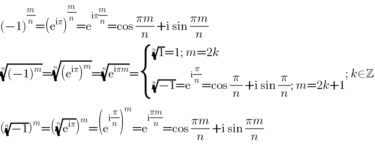 (−1)^(m/n) =(e^(iπ) )^(m/n) =e^(iπ(m/n)) =cos ((πm)/n) +i sin ((πm)/n)  (((−1)^m ))^(1/n) =(((e^(iπ) )^m ))^(1/n) =(e^(iπm) )^(1/n) = { (((1)^(1/n) =1; m=2k)),((((−1))^(1/n) =e^(i(π/n)) =cos (π/n) +i sin (π/n); m=2k+1)) :}; k∈Z  (((−1))^(1/n) )^m =((e^(iπ) )^(1/n) )^m =(e^(i(π/n)) )^m =e^(i((πm)/n)) =cos ((πm)/n) +i sin ((πm)/n)  