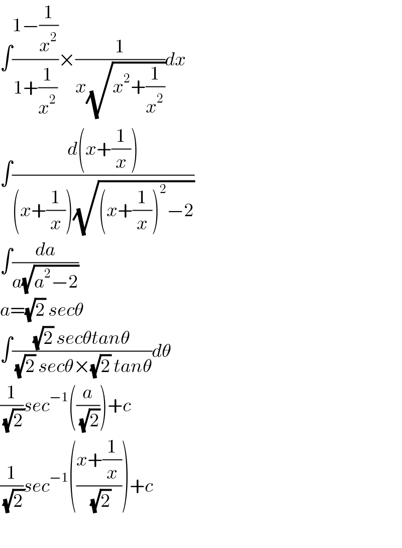 ∫((1−(1/x^2 ))/(1+(1/x^2 )))×(1/(x(√(x^2 +(1/x^2 )))))dx  ∫((d(x+(1/x)))/((x+(1/x))(√((x+(1/x))^2 −2))))  ∫(da/(a(√(a^2 −2))))  a=(√2) secθ  ∫(((√2) secθtanθ)/((√2) secθ×(√2) tanθ))dθ  (1/(√2))sec^(−1) ((a/(√2)))+c  (1/(√2))sec^(−1) (((x+(1/x))/(√2)))+c    