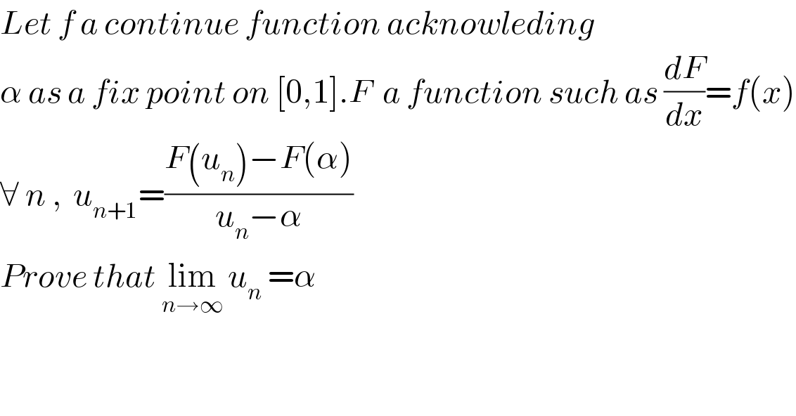 Let f a continue function acknowleding  α as a fix point on [0,1].F  a function such as (dF/dx)=f(x)  ∀ n ,  u_(n+1) =((F(u_n )−F(α))/(u_n −α))   Prove that lim_(n→∞)  u_n  =α  