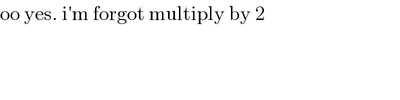 oo yes. i′m forgot multiply by 2  