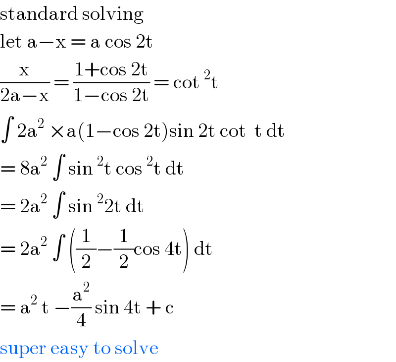 standard solving  let a−x = a cos 2t   (x/(2a−x)) = ((1+cos 2t)/(1−cos 2t)) = cot^2 t   ∫ 2a^2  ×a(1−cos 2t)sin 2t cot  t dt  = 8a^2  ∫ sin^2 t cos^2 t dt   = 2a^2  ∫ sin^2 2t dt   = 2a^2  ∫ ((1/2)−(1/2)cos 4t) dt  = a^2  t −(a^2 /4) sin 4t + c   super easy to solve  