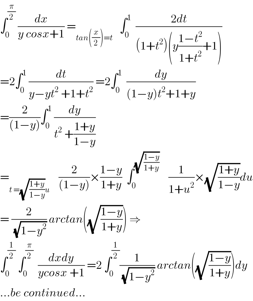 ∫_0 ^(π/2)  (dx/(y cosx+1)) =_(tan((x/2))=t)    ∫_0 ^1   ((2dt)/((1+t^2 )(y((1−t^2 )/(1+t^2 ))+1)))  =2∫_0 ^1  (dt/(y−yt^2  +1+t^2 )) =2∫_0 ^1   (dy/((1−y)t^2 +1+y))  =(2/((1−y)))∫_0 ^1  (dy/(t^2  +((1+y)/(1−y))))  =_(t =(√((1+y)/(1−y)))u)     (2/((1−y)))×((1−y)/(1+y))  ∫_0 ^(√((1−y)/(1+y)))     (1/(1+u^2 ))×(√((1+y)/(1−y)))du  = (2/(√(1−y^2 ))) arctan((√((1−y)/(1+y)))) ⇒  ∫_0 ^(1/2)  ∫_0 ^(π/2)   ((dxdy)/(ycosx +1)) =2 ∫_0 ^(1/2) (1/(√(1−y^2 ))) arctan((√((1−y)/(1+y))))dy  ...be continued...  