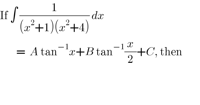 If ∫ (1/((x^2 +1)(x^2 +4))) dx          =  A tan^(−1) x+B tan^(−1) (x/2)+C, then  