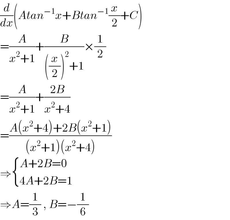 (d/dx)(Atan^(−1) x+Btan^(−1) (x/2)+C)  =(A/(x^2 +1))+(B/(((x/2))^2 +1))×(1/2)  =(A/(x^2 +1))+((2B)/(x^2 +4))  =((A(x^2 +4)+2B(x^2 +1))/((x^2 +1)(x^2 +4)))  ⇒ { ((A+2B=0)),((4A+2B=1)) :}  ⇒A=(1/3) , B=−(1/6)  