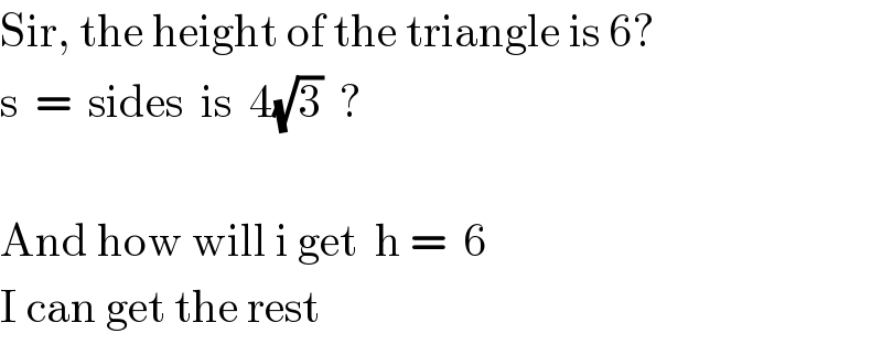 Sir, the height of the triangle is 6?  s  =  sides  is  4(√3)  ?    And how will i get  h =  6  I can get the rest  