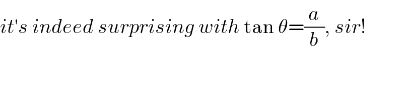 it′s indeed surprising with tan θ=(a/b), sir!  