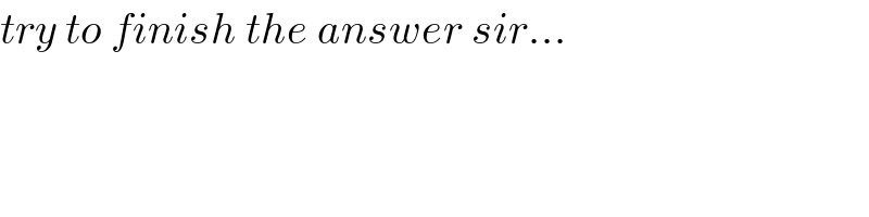 try to finish the answer sir...  