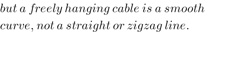 but a freely hanging cable is a smooth  curve, not a straight or zigzag line.  