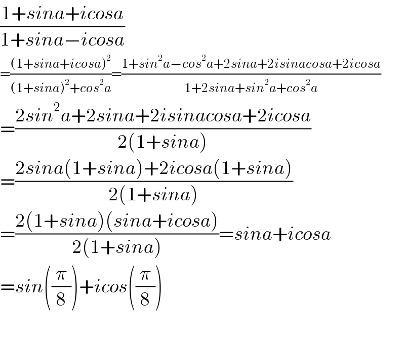 ((1+sina+icosa)/(1+sina−icosa))  =(((1+sina+icosa)^2 )/((1+sina)^2 +cos^2 a))=((1+sin^2 a−cos^2 a+2sina+2isinacosa+2icosa)/(1+2sina+sin^2 a+cos^2 a))  =((2sin^2 a+2sina+2isinacosa+2icosa)/(2(1+sina)))  =((2sina(1+sina)+2icosa(1+sina))/(2(1+sina)))  =((2(1+sina)(sina+icosa))/(2(1+sina)))=sina+icosa  =sin((π/8))+icos((π/8))    