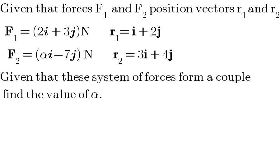 Given that forces F_(1 )  and F_2  position vectors r_(1 ) and r_2     F_1  = (2i + 3j)N        r_1 = i + 2j     F_2  = (αi−7j) N        r_2  = 3i + 4j  Given that these system of forces form a couple   find the value of α.  