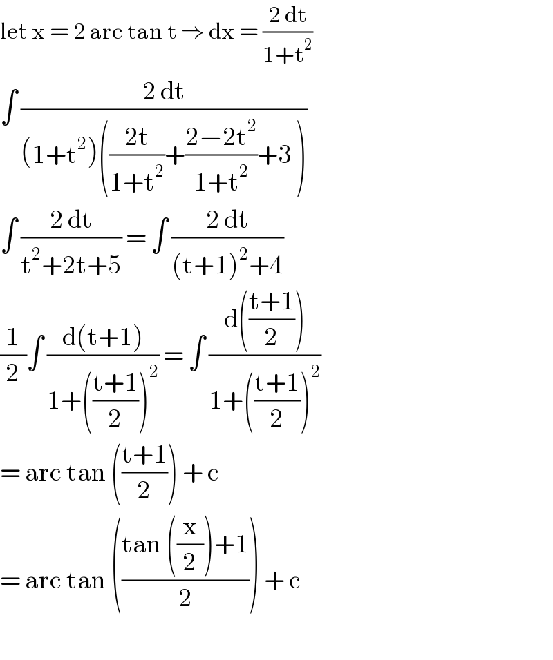 let x = 2 arc tan t ⇒ dx = ((2 dt)/(1+t^2 ))  ∫ ((2 dt)/((1+t^2 )(((2t)/(1+t^2 ))+((2−2t^2 )/(1+t^2 ))+3 )))  ∫ ((2 dt)/(t^2 +2t+5)) = ∫ ((2 dt)/((t+1)^2 +4))  (1/2)∫ ((d(t+1))/(1+(((t+1)/2))^2 )) = ∫ ((d(((t+1)/2)))/(1+(((t+1)/2))^2 ))  = arc tan (((t+1)/2)) + c  = arc tan (((tan ((x/2))+1)/2)) + c    