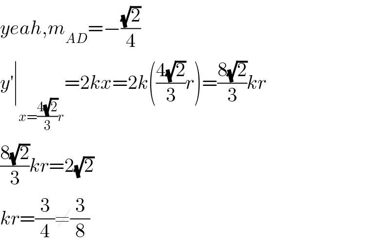 yeah,m_(AD) =−((√2)/4)  y^′ ∣_(x=((4(√2))/3)r) =2kx=2k(((4(√2))/3)r)=((8(√2))/3)kr  ((8(√2))/3)kr=2(√2)  kr=(3/4)≠(3/8)  