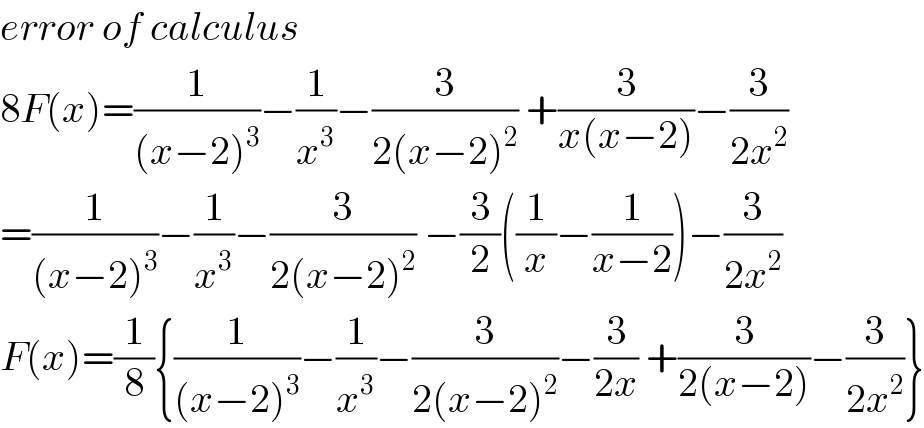 error of calculus  8F(x)=(1/((x−2)^3 ))−(1/x^3 )−(3/(2(x−2)^2 )) +(3/(x(x−2)))−(3/(2x^2 ))  =(1/((x−2)^3 ))−(1/x^3 )−(3/(2(x−2)^2 )) −(3/2)((1/x)−(1/(x−2)))−(3/(2x^2 ))  F(x)=(1/8){(1/((x−2)^3 ))−(1/x^3 )−(3/(2(x−2)^2 ))−(3/(2x)) +(3/(2(x−2)))−(3/(2x^2 ))}  