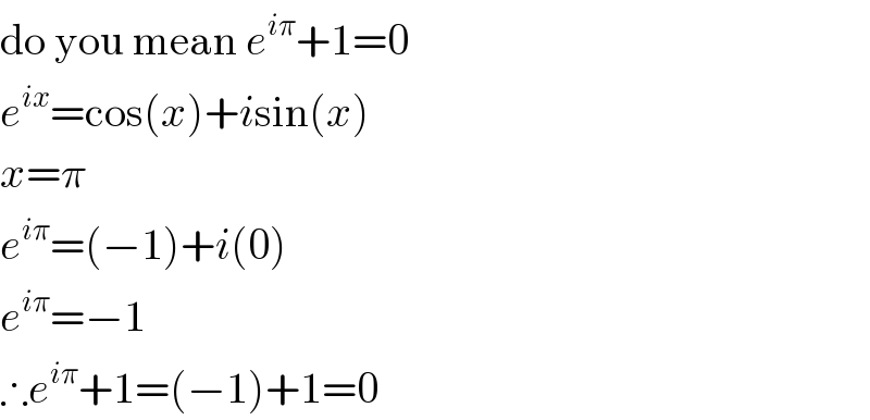 do you mean e^(iπ) +1=0  e^(ix) =cos(x)+isin(x)  x=π  e^(iπ) =(−1)+i(0)  e^(iπ) =−1  ∴e^(iπ) +1=(−1)+1=0  