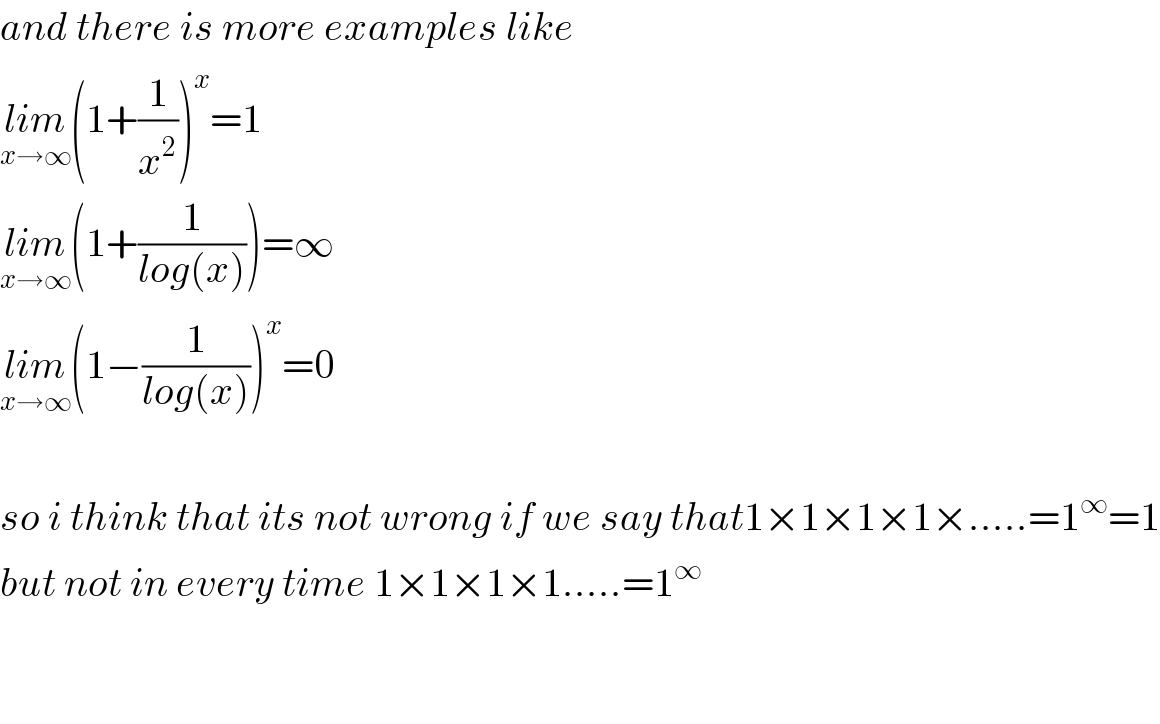 and there is more examples like  lim_(x→∞) (1+(1/x^2 ))^x =1  lim_(x→∞) (1+(1/(log(x))))=∞  lim_(x→∞) (1−(1/(log(x))))^x =0    so i think that its not wrong if we say that1×1×1×1×.....=1^∞ =1  but not in every time 1×1×1×1.....=1^∞       