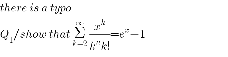 there is a typo  Q_1 /show that Σ_(k=2) ^∞  (x^k /(k^n k!))=e^x −1  