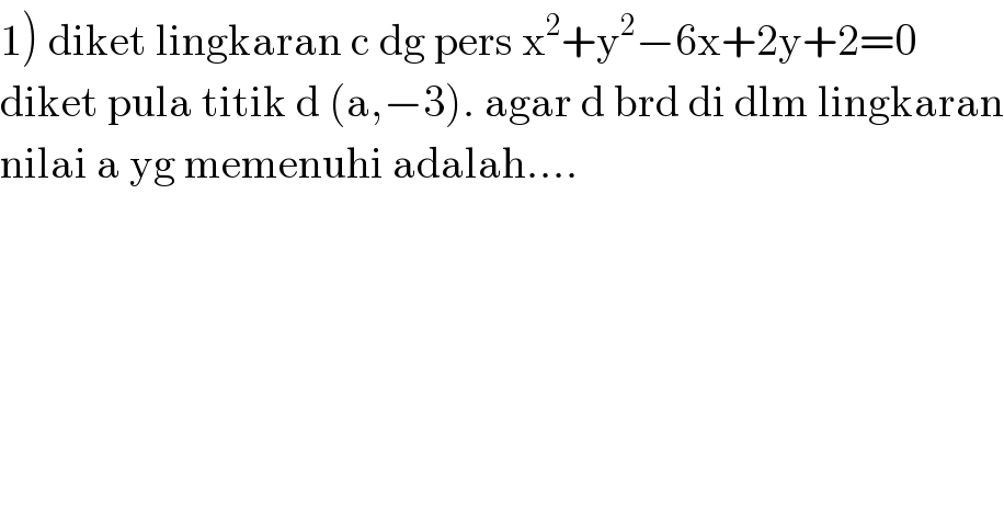 1) diket lingkaran c dg pers x^2 +y^2 −6x+2y+2=0  diket pula titik d (a,−3). agar d brd di dlm lingkaran  nilai a yg memenuhi adalah....  