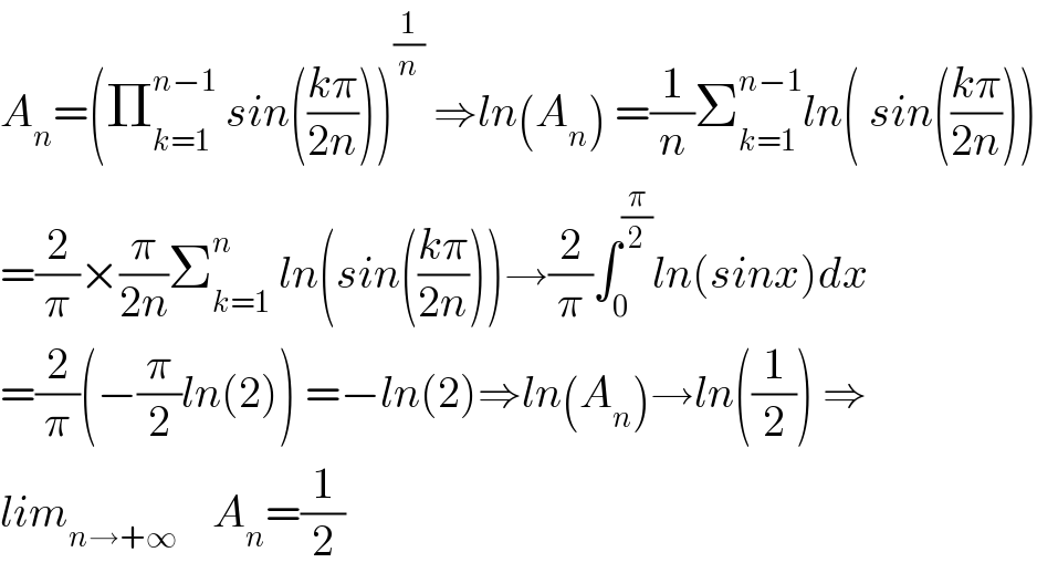 A_n =(Π_(k=1) ^(n−1)  sin(((kπ)/(2n))))^(1/n)  ⇒ln(A_n ) =(1/n)Σ_(k=1) ^(n−1) ln( sin(((kπ)/(2n))))  =(2/π)×(π/(2n))Σ_(k=1) ^n  ln(sin(((kπ)/(2n))))→(2/π)∫_0 ^(π/2) ln(sinx)dx  =(2/π)(−(π/2)ln(2)) =−ln(2)⇒ln(A_n )→ln((1/2)) ⇒  lim_(n→+∞)     A_n =(1/2)  