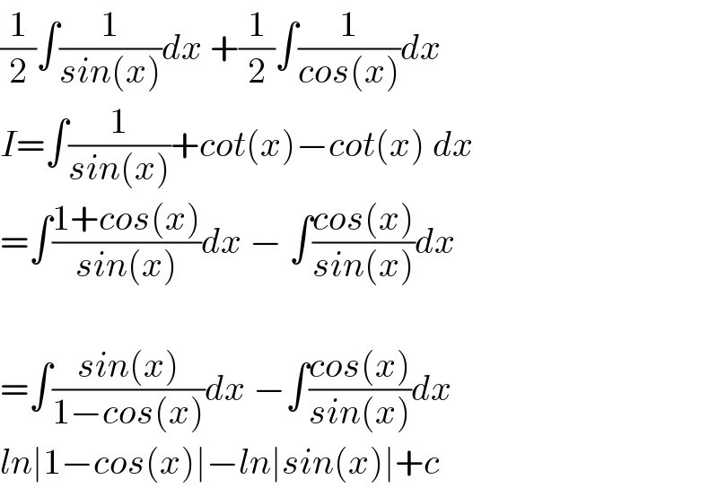 (1/2)∫(1/(sin(x)))dx +(1/2)∫(1/(cos(x)))dx  I=∫(1/(sin(x)))+cot(x)−cot(x) dx  =∫((1+cos(x))/(sin(x)))dx − ∫((cos(x))/(sin(x)))dx    =∫((sin(x))/(1−cos(x)))dx −∫((cos(x))/(sin(x)))dx  ln∣1−cos(x)∣−ln∣sin(x)∣+c  