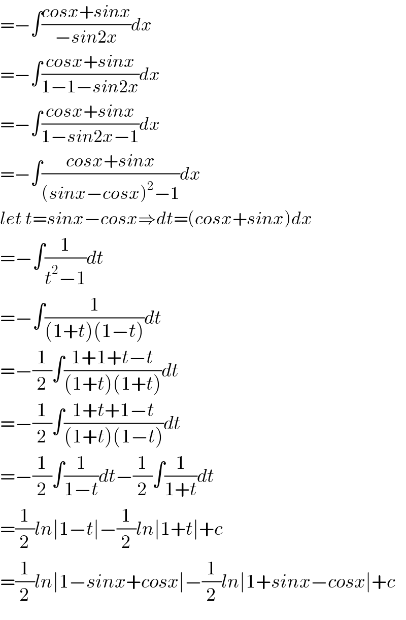 =−∫((cosx+sinx)/(−sin2x))dx  =−∫((cosx+sinx)/(1−1−sin2x))dx  =−∫((cosx+sinx)/(1−sin2x−1))dx  =−∫((cosx+sinx)/((sinx−cosx)^2 −1))dx  let t=sinx−cosx⇒dt=(cosx+sinx)dx  =−∫(1/(t^2 −1))dt  =−∫(1/((1+t)(1−t)))dt  =−(1/2)∫((1+1+t−t)/((1+t)(1+t)))dt  =−(1/2)∫((1+t+1−t)/((1+t)(1−t)))dt  =−(1/2)∫(1/(1−t))dt−(1/2)∫(1/(1+t))dt  =(1/2)ln∣1−t∣−(1/2)ln∣1+t∣+c  =(1/2)ln∣1−sinx+cosx∣−(1/2)ln∣1+sinx−cosx∣+c  