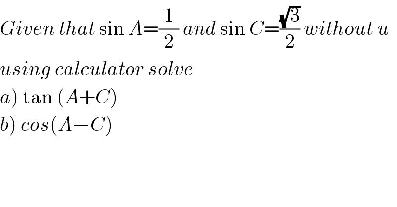 Given that sin A=(1/2) and sin C=((√3)/2) without u  using calculator solve  a) tan (A+C)  b) cos(A−C)  