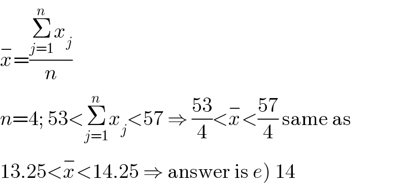 x^− =((Σ_(j=1) ^n x_j )/n)  n=4; 53<Σ_(j=1) ^n x_j <57 ⇒ ((53)/4)<x^− <((57)/4) same as  13.25<x^− <14.25 ⇒ answer is e) 14  