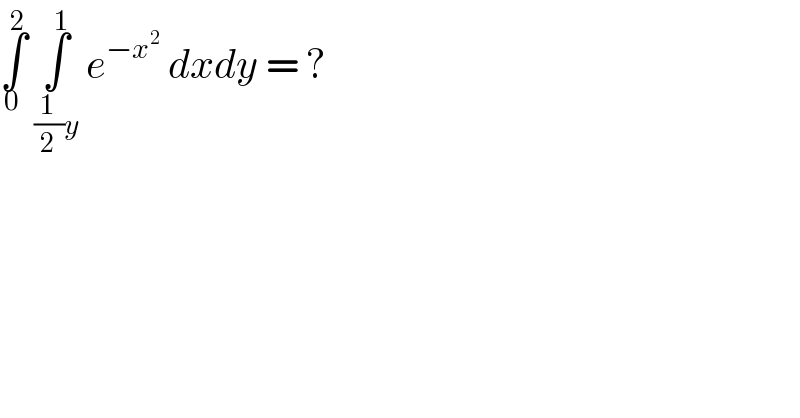 ∫_0 ^2  ∫_((1/2)y) ^1  e^(−x^2 )  dxdy = ?   