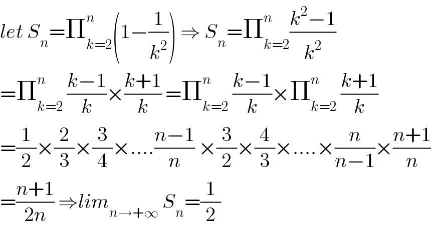 let S_n =Π_(k=2) ^n (1−(1/k^2 )) ⇒ S_n =Π_(k=2) ^n ((k^2 −1)/k^2 )  =Π_(k=2) ^n  ((k−1)/k)×((k+1)/k) =Π_(k=2) ^n  ((k−1)/k)×Π_(k=2) ^n  ((k+1)/k)  =(1/2)×(2/3)×(3/4)×....((n−1)/n) ×(3/2)×(4/3)×....×(n/(n−1))×((n+1)/n)  =((n+1)/(2n)) ⇒lim_(n→+∞)  S_n =(1/2)  