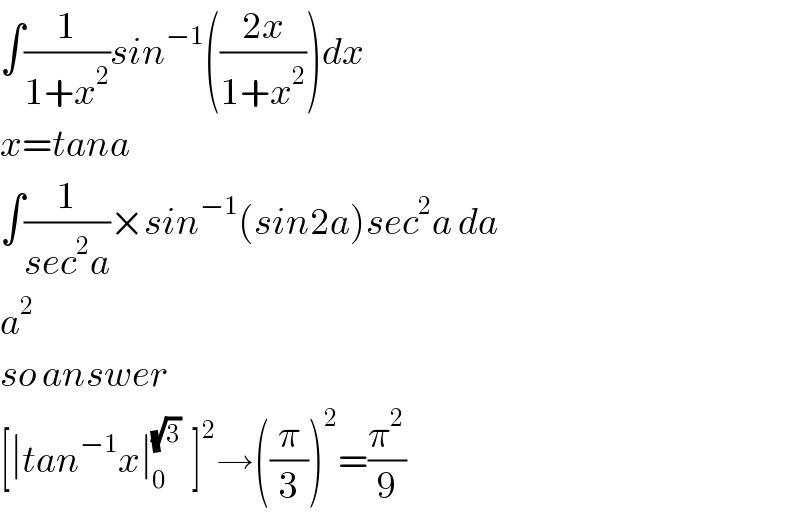 ∫(1/(1+x^2 ))sin^(−1) (((2x)/(1+x^2 )))dx  x=tana  ∫(1/(sec^2 a))×sin^(−1) (sin2a)sec^2 a da  a^2   so answer  [∣tan^(−1) x∣_0 ^(√3)   ]^2 →((π/3))^2 =(π^2 /9)  