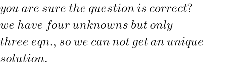 you are sure the question is correct?  we have four unknowns but only  three eqn., so we can not get an unique  solution.  