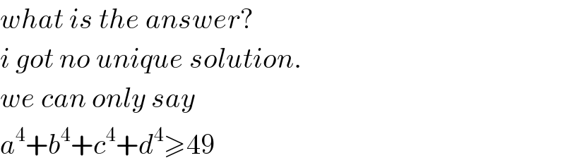 what is the answer?  i got no unique solution.  we can only say  a^4 +b^4 +c^4 +d^4 ≥49  