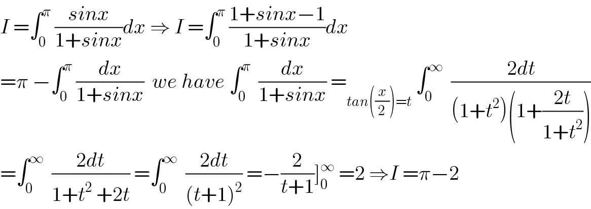 I =∫_0 ^π  ((sinx)/(1+sinx))dx ⇒ I =∫_0 ^π  ((1+sinx−1)/(1+sinx))dx  =π −∫_0 ^π  (dx/(1+sinx))  we have ∫_0 ^π   (dx/(1+sinx)) =_(tan((x/2))=t)  ∫_0 ^∞   ((2dt)/((1+t^2 )(1+((2t)/(1+t^2 )))))  =∫_0 ^∞   ((2dt)/(1+t^2  +2t)) =∫_0 ^∞   ((2dt)/((t+1)^2 )) =−(2/(t+1))]_0 ^∞  =2 ⇒I =π−2  