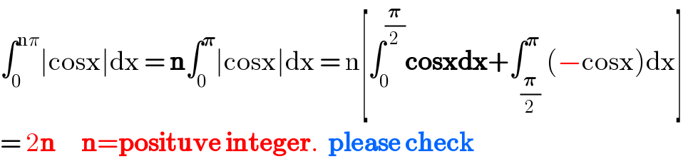 ∫_0 ^(nπ) ∣cosx∣dx = n∫_0 ^𝛑 ∣cosx∣dx = n[∫_0 ^(𝛑/2) cosxdx+∫_(𝛑/2) ^𝛑 (−cosx)dx]  = 2n      n=posituve integer.  please check  