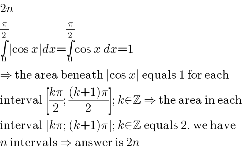 2n  ∫_0 ^(π/2) ∣cos x∣dx=∫_0 ^(π/2) cos x dx=1  ⇒ the area beneath ∣cos x∣ equals 1 for each  interval [((kπ)/2); (((k+1)π)/2)]; k∈Z ⇒ the area in each  interval [kπ; (k+1)π]; k∈Z equals 2. we have  n intervals ⇒ answer is 2n  