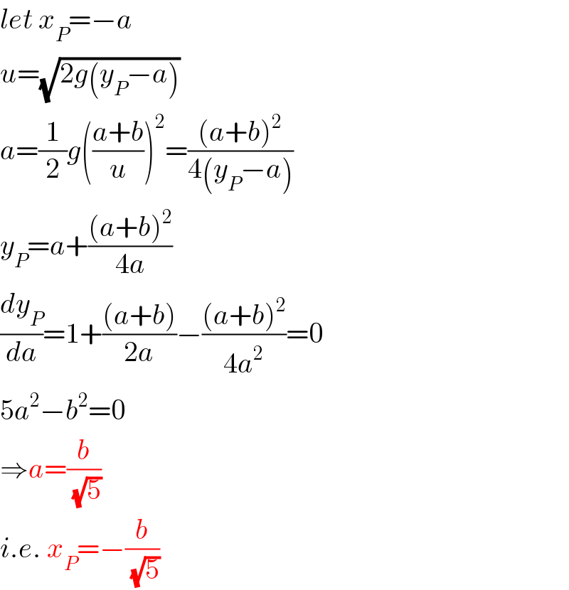 let x_P =−a  u=(√(2g(y_P −a)))  a=(1/2)g(((a+b)/u))^2 =(((a+b)^2 )/(4(y_P −a)))  y_P =a+(((a+b)^2 )/(4a))  (dy_P /da)=1+(((a+b))/(2a))−(((a+b)^2 )/(4a^2 ))=0  5a^2 −b^2 =0  ⇒a=(b/(√5))  i.e. x_P =−(b/(√5))  