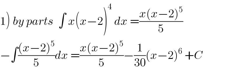 1) by parts  ∫ x(x−2)^4  dx =((x(x−2)^5 )/5)  −∫(((x−2)^5 )/5)dx =((x(x−2)^5 )/5)−(1/(30))(x−2)^6  +C  