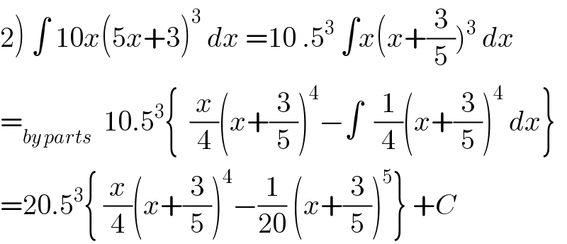 2) ∫ 10x(5x+3)^3  dx =10 .5^3  ∫x(x+(3/5))^3  dx  =_(by parts)   10.5^3 {  (x/4)(x+(3/5))^4 −∫  (1/4)(x+(3/5))^4  dx}  =20.5^3 { (x/4)(x+(3/5))^4 −(1/(20)) (x+(3/5))^5 } +C  