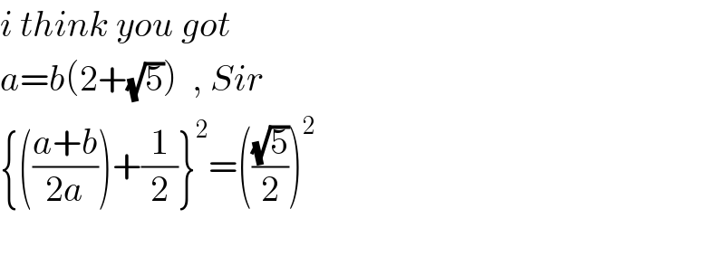 i think you got  a=b(2+(√5))  , Sir  {(((a+b)/(2a)))+(1/2)}^2 =(((√5)/2))^2     
