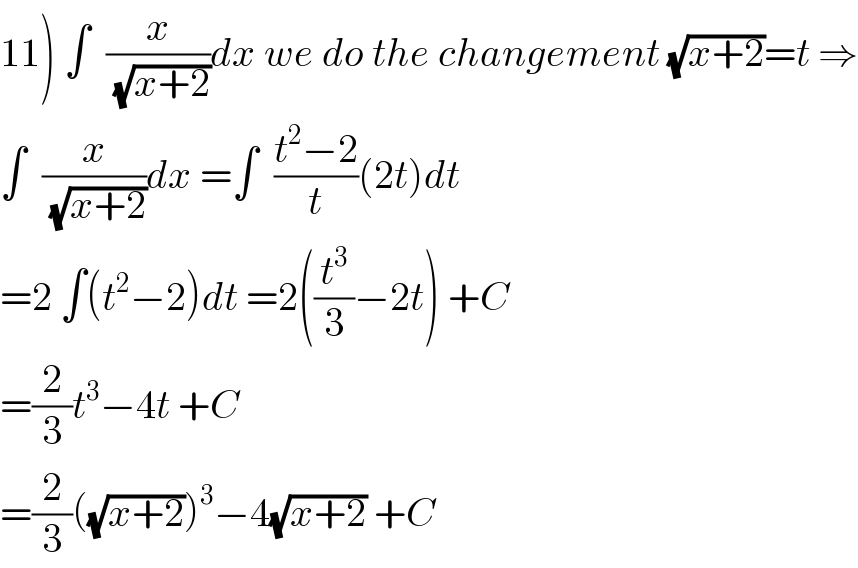 11) ∫  (x/(√(x+2)))dx we do the changement (√(x+2))=t ⇒  ∫  (x/(√(x+2)))dx =∫  ((t^2 −2)/t)(2t)dt  =2 ∫(t^2 −2)dt =2((t^3 /3)−2t) +C  =(2/3)t^3 −4t +C  =(2/3)((√(x+2)))^3 −4(√(x+2)) +C  