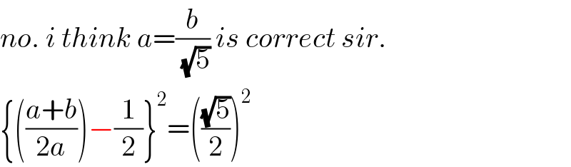 no. i think a=(b/(√5)) is correct sir.  {(((a+b)/(2a)))−(1/2)}^2 =(((√5)/2))^2   