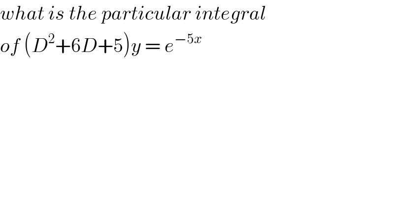 what is the particular integral  of (D^2 +6D+5)y = e^(−5x )    