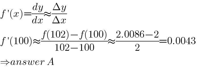 f ′(x)=(dy/dx)≈((Δy)/(Δx))  f ′(100)≈((f(102)−f(100))/(102−100))≈((2.0086−2)/2)=0.0043  ⇒answer A  