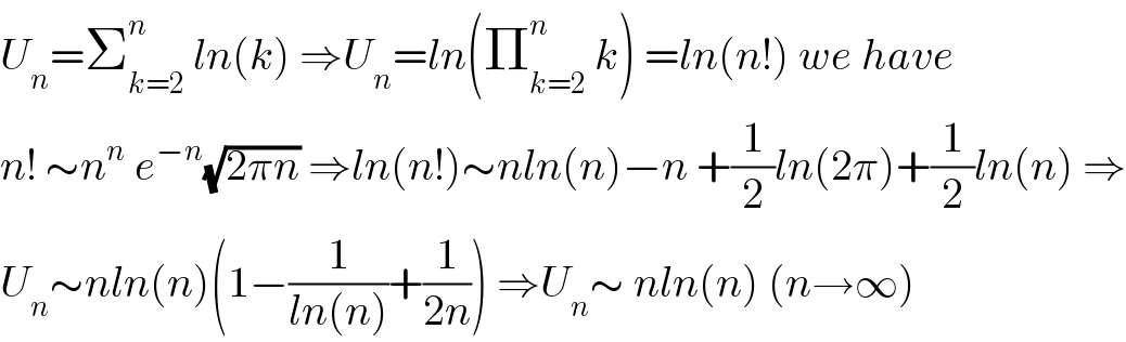U_n =Σ_(k=2) ^n  ln(k) ⇒U_n =ln(Π_(k=2) ^n  k) =ln(n!) we have  n! ∼n^n  e^(−n) (√(2πn)) ⇒ln(n!)∼nln(n)−n +(1/2)ln(2π)+(1/2)ln(n) ⇒  U_n ∼nln(n)(1−(1/(ln(n)))+(1/(2n))) ⇒U_n ∼ nln(n) (n→∞)  