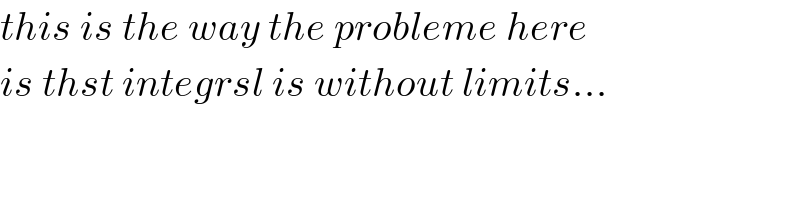 this is the way the probleme here  is thst integrsl is without limits...  