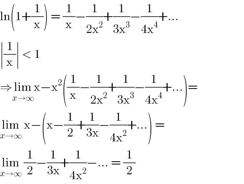 ln(1+(1/x)) = (1/x)−(1/(2x^2 ))+(1/(3x^3 ))−(1/(4x^4 ))+...  ∣(1/x)∣ < 1   ⇒lim_(x→∞) x−x^2 ((1/x)−(1/(2x^2 ))+(1/(3x^3 ))−(1/(4x^4 ))+...)=  lim_(x→∞)  x−(x−(1/2)+(1/(3x))−(1/(4x^2 ))+...) =  lim_(x→∞)  (1/2)−(1/(3x))+(1/(4x^2 ))−... = (1/2)  